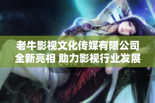 老牛影视文化传媒有限公司全新亮相 助力影视行业发展
