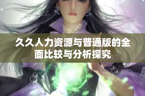 久久人力资源与普通版的全面比较与分析探究