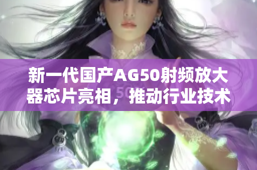 新一代国产AG50射频放大器芯片亮相，推动行业技术升级