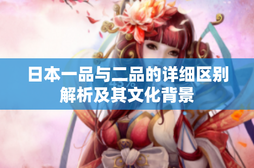 日本一品与二品的详细区别解析及其文化背景