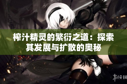 榨汁精灵的繁衍之道：探索其发展与扩散的奥秘