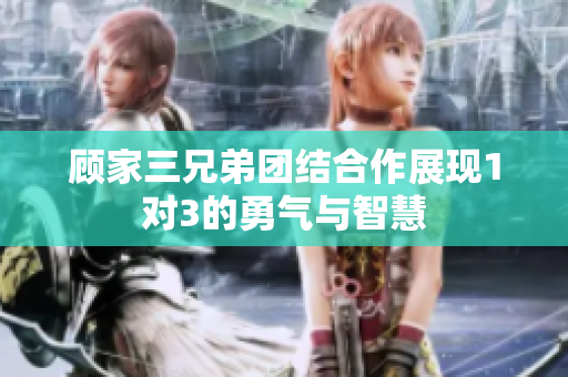 顾家三兄弟团结合作展现1对3的勇气与智慧