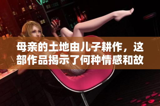 母亲的土地由儿子耕作，这部作品揭示了何种情感和故事