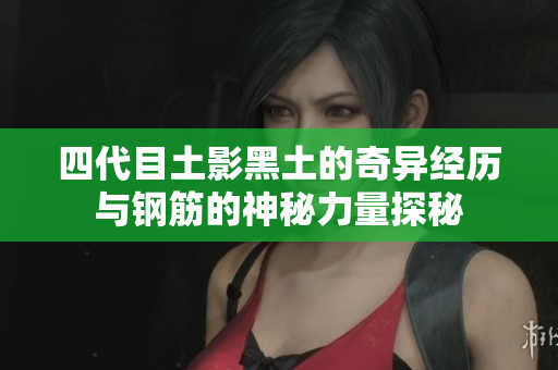 四代目土影黑土的奇异经历与钢筋的神秘力量探秘