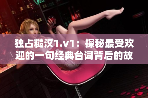 独占糙汉1.v1：探秘最受欢迎的一句经典台词背后的故事