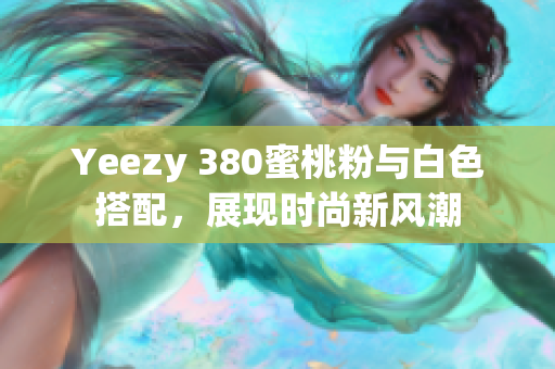 Yeezy 380蜜桃粉与白色搭配，展现时尚新风潮
