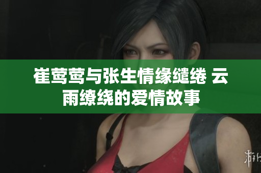 崔莺莺与张生情缘缱绻 云雨缭绕的爱情故事