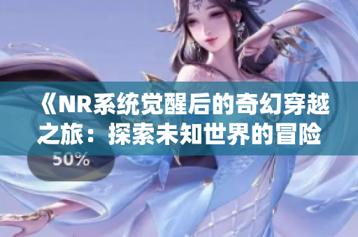 《NR系统觉醒后的奇幻穿越之旅：探索未知世界的冒险》