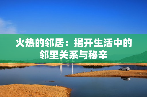火热的邻居：揭开生活中的邻里关系与秘辛