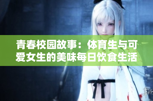 青春校园故事：体育生与可爱女生的美味每日饮食生活