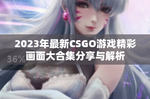 2023年最新CSGO游戏精彩画面大合集分享与解析