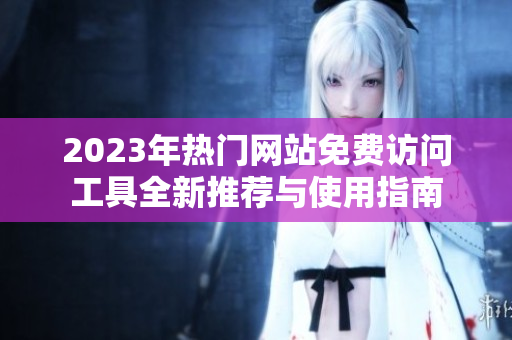 2023年热门网站免费访问工具全新推荐与使用指南
