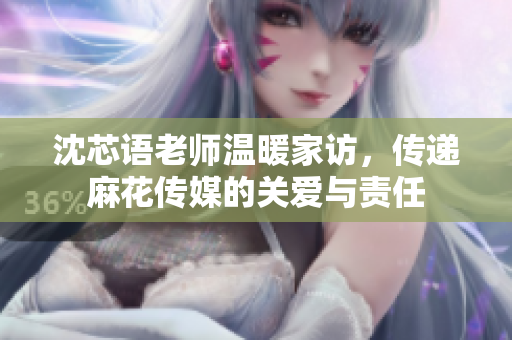 沈芯语老师温暖家访，传递麻花传媒的关爱与责任