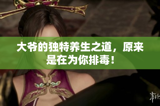 大爷的独特养生之道，原来是在为你排毒！