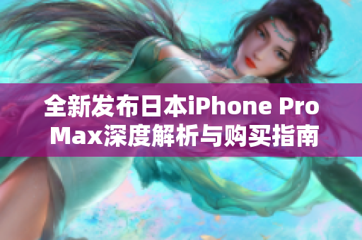 全新发布日本iPhone Pro Max深度解析与购买指南