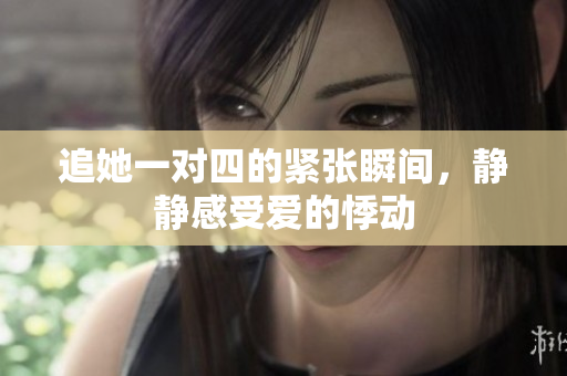 追她一对四的紧张瞬间，静静感受爱的悸动