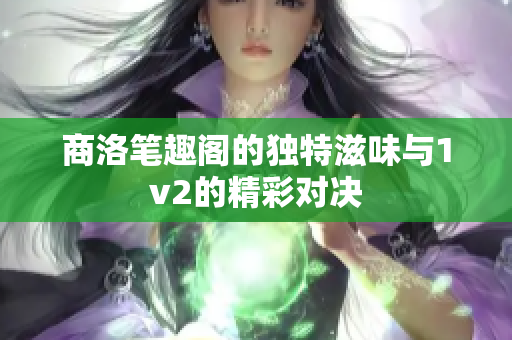 商洛笔趣阁的独特滋味与1v2的精彩对决