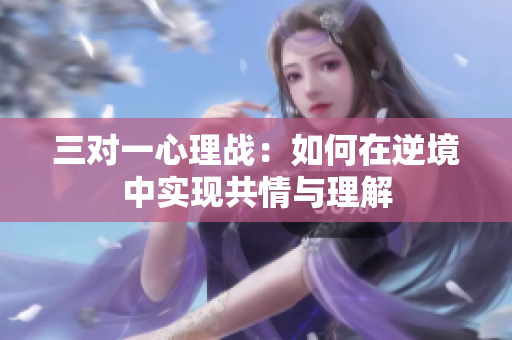 三对一心理战：如何在逆境中实现共情与理解