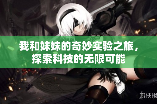 我和妹妹的奇妙实验之旅，探索科技的无限可能