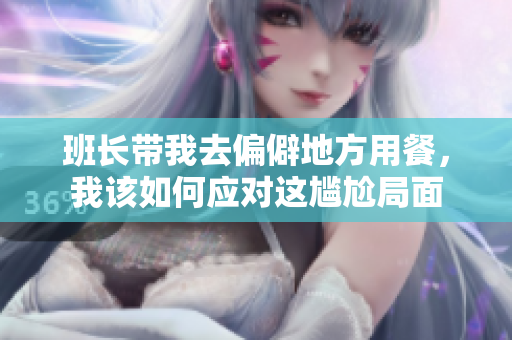 班长带我去偏僻地方用餐，我该如何应对这尴尬局面