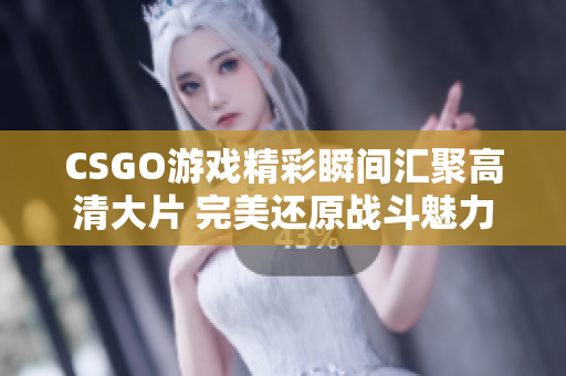 CSGO游戏精彩瞬间汇聚高清大片 完美还原战斗魅力
