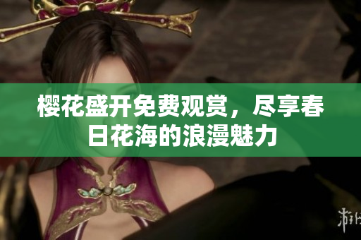 樱花盛开免费观赏，尽享春日花海的浪漫魅力