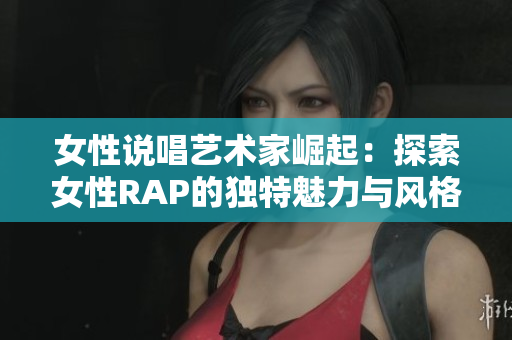 女性说唱艺术家崛起：探索女性RAP的独特魅力与风格
