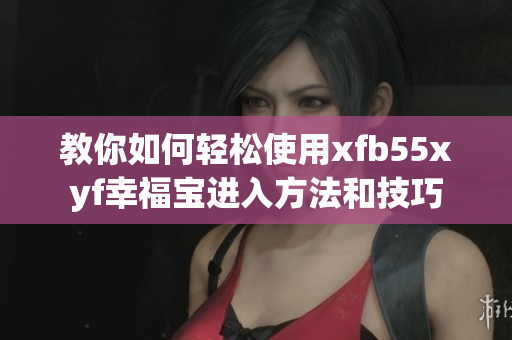 教你如何轻松使用xfb55xyf幸福宝进入方法和技巧