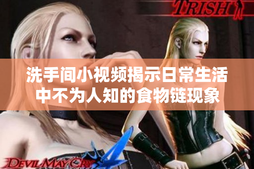 洗手间小视频揭示日常生活中不为人知的食物链现象