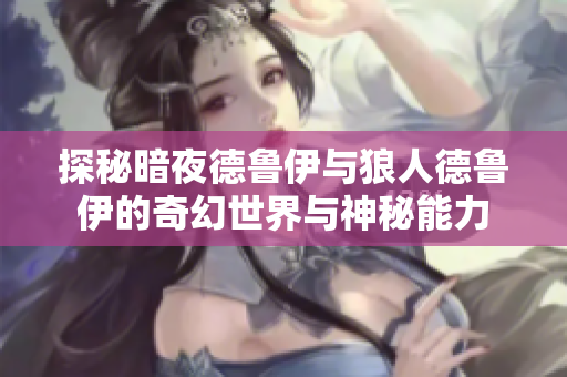 探秘暗夜德鲁伊与狼人德鲁伊的奇幻世界与神秘能力