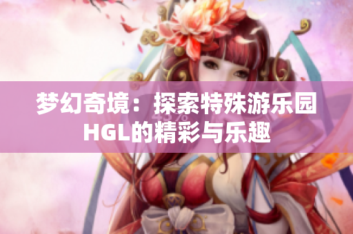 梦幻奇境：探索特殊游乐园HGL的精彩与乐趣