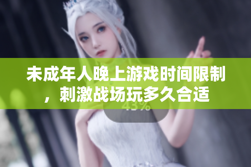 未成年人晚上游戏时间限制，刺激战场玩多久合适