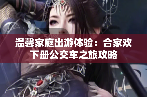 温馨家庭出游体验：合家欢下册公交车之旅攻略