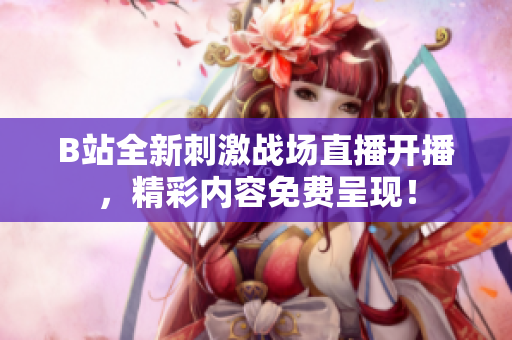 B站全新刺激战场直播开播，精彩内容免费呈现！