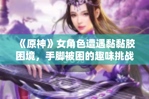 《原神》女角色遭遇黏黏胶困境，手脚被困的趣味挑战