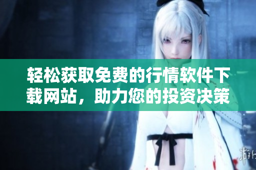 轻松获取免费的行情软件下载网站，助力您的投资决策