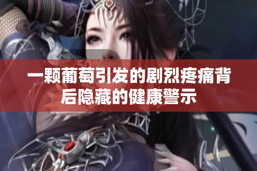 一颗葡萄引发的剧烈疼痛背后隐藏的健康警示