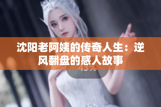 沈阳老阿姨的传奇人生：逆风翻盘的感人故事