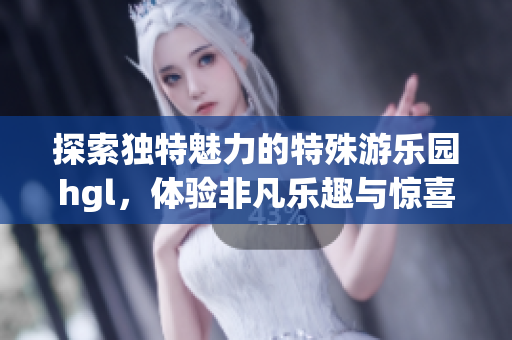 探索独特魅力的特殊游乐园hgl，体验非凡乐趣与惊喜