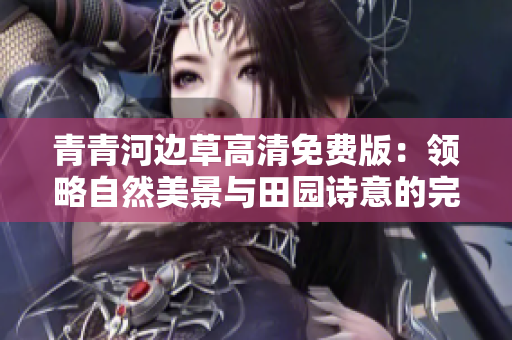 青青河边草高清免费版：领略自然美景与田园诗意的完美结合