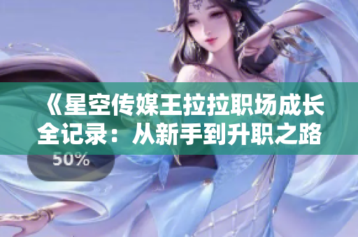 《星空传媒王拉拉职场成长全记录：从新手到升职之路》