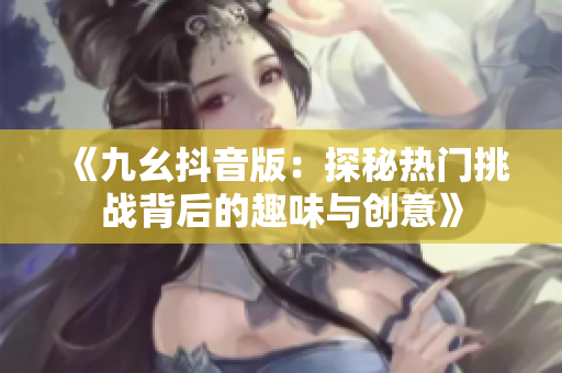 《九幺抖音版：探秘热门挑战背后的趣味与创意》