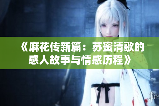 《麻花传新篇：苏蜜清歌的感人故事与情感历程》