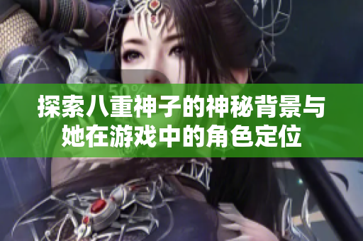 探索八重神子的神秘背景与她在游戏中的角色定位