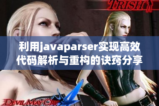 利用javaparser实现高效代码解析与重构的诀窍分享