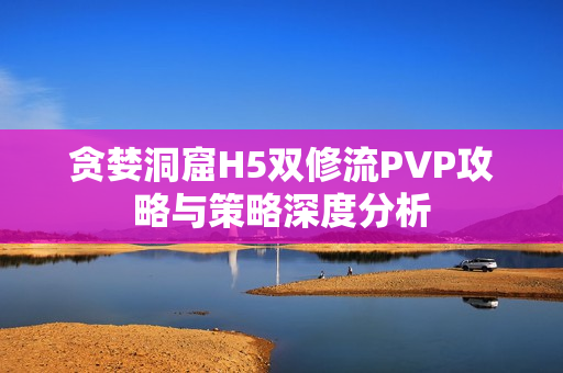 贪婪洞窟H5双修流PVP攻略与策略深度分析