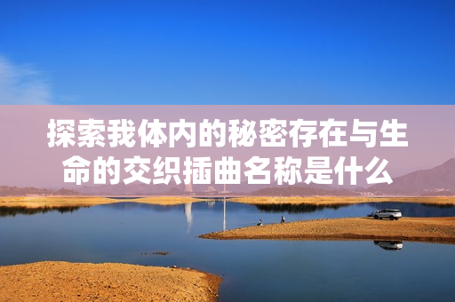 探索我体内的秘密存在与生命的交织插曲名称是什么