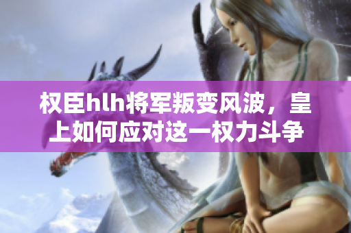 权臣hlh将军叛变风波，皇上如何应对这一权力斗争