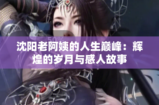 沈阳老阿姨的人生巅峰：辉煌的岁月与感人故事