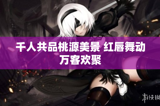 千人共品桃源美景 红唇舞动万客欢聚